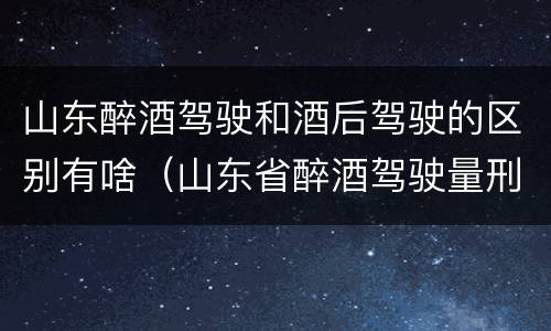 山东醉酒驾驶和酒后驾驶的区别有啥（山东省醉酒驾驶量刑细则）