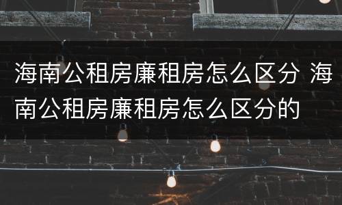 海南公租房廉租房怎么区分 海南公租房廉租房怎么区分的
