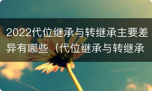 2022代位继承与转继承主要差异有哪些（代位继承与转继承的概念）