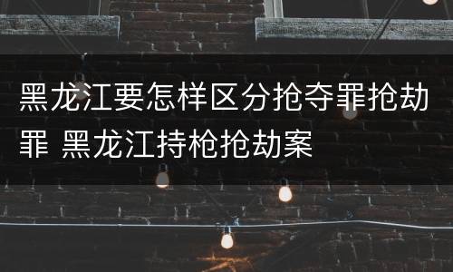 黑龙江要怎样区分抢夺罪抢劫罪 黑龙江持枪抢劫案