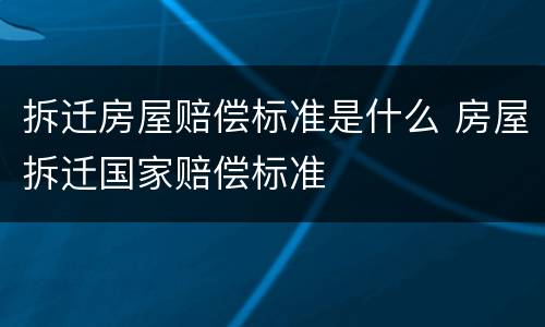 拆迁房屋赔偿标准是什么 房屋拆迁国家赔偿标准