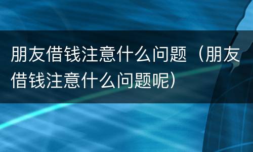 朋友借钱注意什么问题（朋友借钱注意什么问题呢）