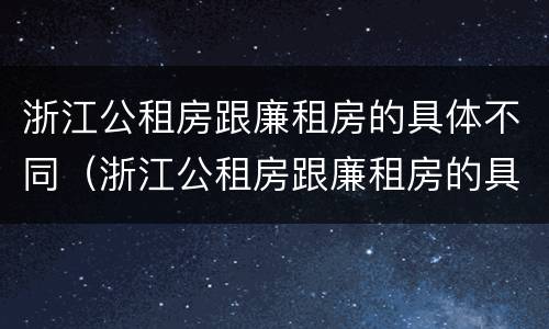 浙江公租房跟廉租房的具体不同（浙江公租房跟廉租房的具体不同在哪里）