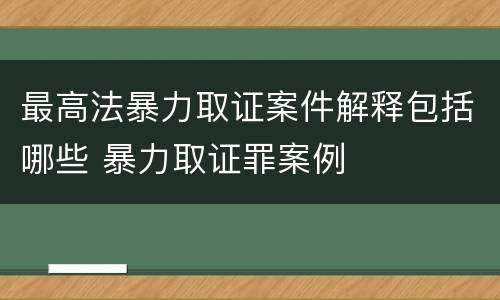 最高法暴力取证案件解释包括哪些 暴力取证罪案例