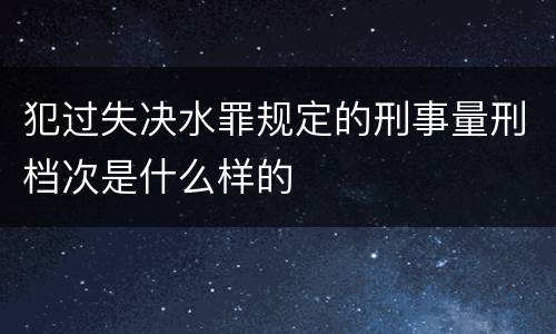 犯过失决水罪规定的刑事量刑档次是什么样的