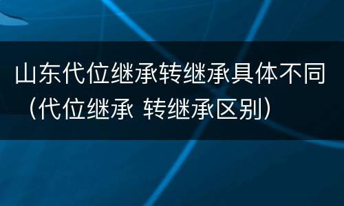 山东代位继承转继承具体不同（代位继承 转继承区别）