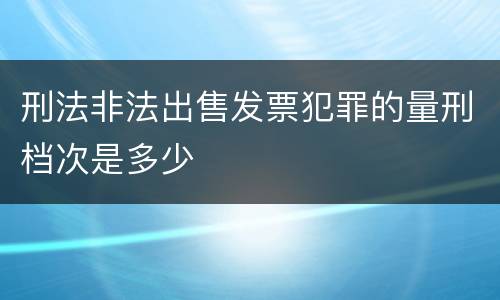 刑法非法出售发票犯罪的量刑档次是多少