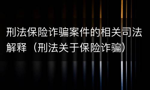 刑法保险诈骗案件的相关司法解释（刑法关于保险诈骗）