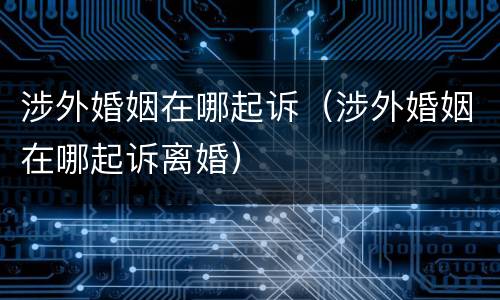 涉外婚姻在哪起诉（涉外婚姻在哪起诉离婚）