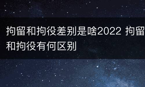 拘留和拘役差别是啥2022 拘留和拘役有何区别