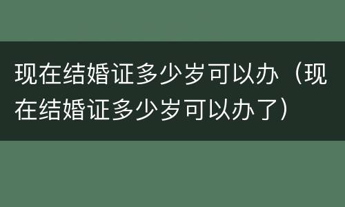 现在结婚证多少岁可以办（现在结婚证多少岁可以办了）