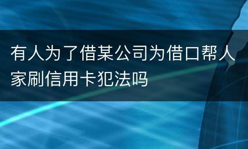 有人为了借某公司为借口帮人家刷信用卡犯法吗