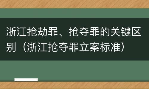 浙江抢劫罪、抢夺罪的关键区别（浙江抢夺罪立案标准）