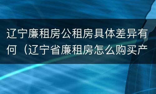 辽宁廉租房公租房具体差异有何（辽宁省廉租房怎么购买产权）