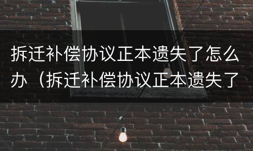拆迁补偿协议正本遗失了怎么办（拆迁补偿协议正本遗失了怎么办手续）