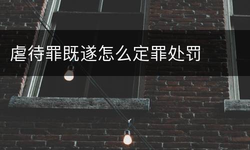 虐待罪既遂怎么定罪处罚
