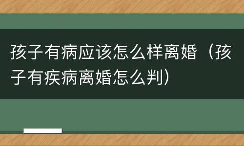 孩子有病应该怎么样离婚（孩子有疾病离婚怎么判）