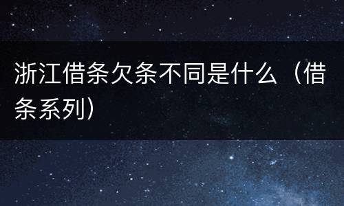 浙江借条欠条不同是什么(借条系列)