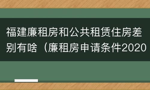 福建廉租房和公共租赁住房差别有啥（廉租房申请条件2020福建）