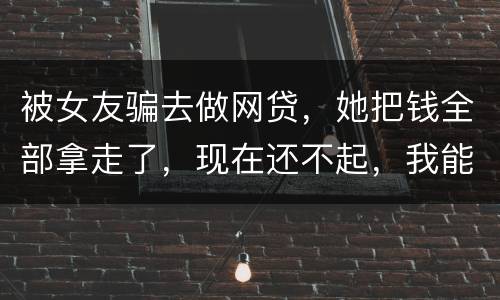 被女友骗去做网贷，她把钱全部拿走了，现在还不起，我能报警抓她吗