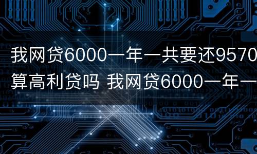 我网贷6000一年一共要还9570算高利贷吗 我网贷6000一年一共要还9570算高利贷吗