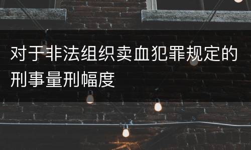 对于非法组织卖血犯罪规定的刑事量刑幅度