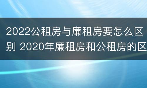 2022公租房与廉租房要怎么区别 2020年廉租房和公租房的区别