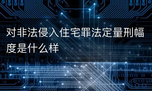 对非法侵入住宅罪法定量刑幅度是什么样