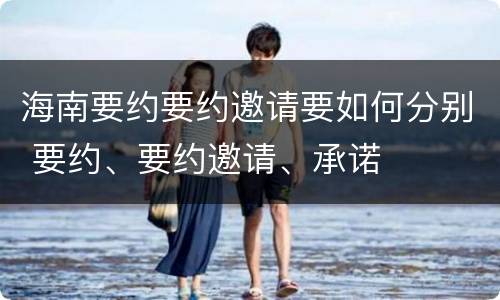 海南要约要约邀请要如何分别 要约、要约邀请、承诺