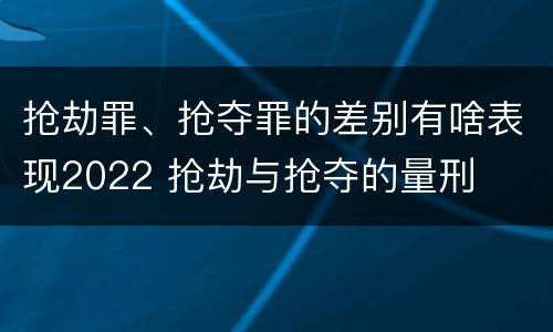 抢劫罪、抢夺罪的差别有啥表现2022 抢劫与抢夺的量刑