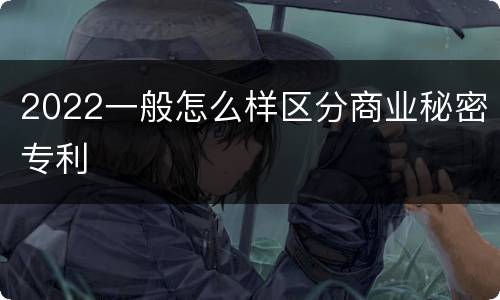 2022一般怎么样区分商业秘密专利