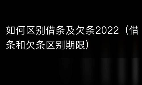 如何区别借条及欠条2022（借条和欠条区别期限）