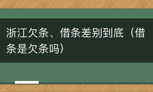 浙江欠条、借条差别到底（借条是欠条吗）