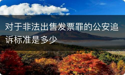 对于非法出售发票罪的公安追诉标准是多少