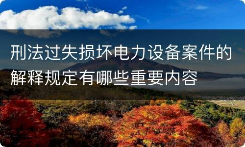 刑法过失损坏电力设备案件的解释规定有哪些重要内容