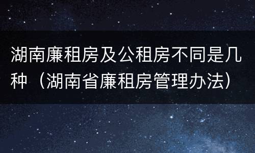 湖南廉租房及公租房不同是几种（湖南省廉租房管理办法）