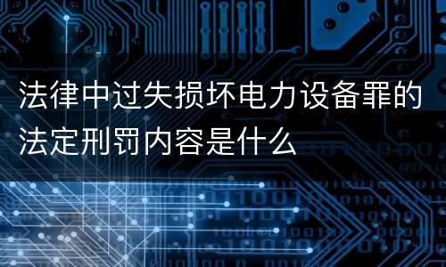 法律中过失损坏电力设备罪的法定刑罚内容是什么