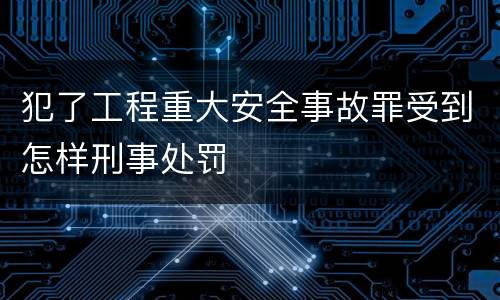 犯了工程重大安全事故罪受到怎样刑事处罚