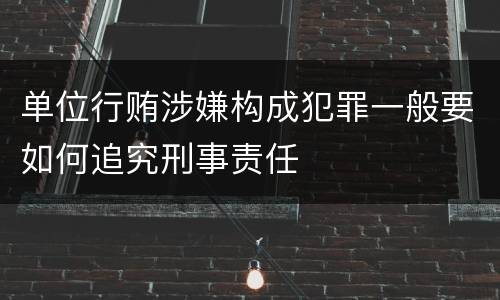 单位行贿涉嫌构成犯罪一般要如何追究刑事责任