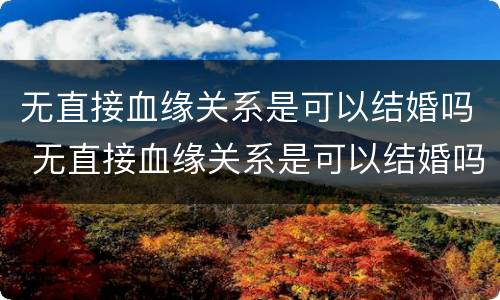 无直接血缘关系是可以结婚吗 无直接血缘关系是可以结婚吗知乎