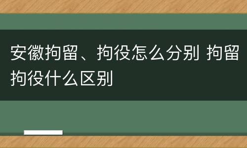 安徽拘留、拘役怎么分别 拘留拘役什么区别