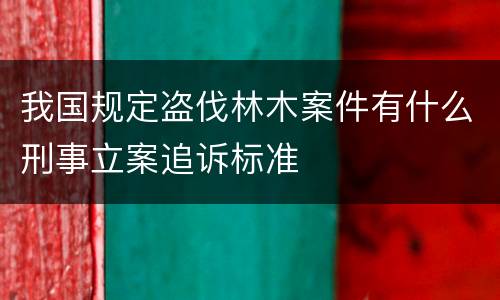 我国规定盗伐林木案件有什么刑事立案追诉标准
