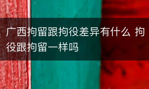 广西拘留跟拘役差异有什么 拘役跟拘留一样吗
