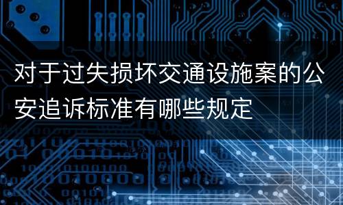 对于过失损坏交通设施案的公安追诉标准有哪些规定
