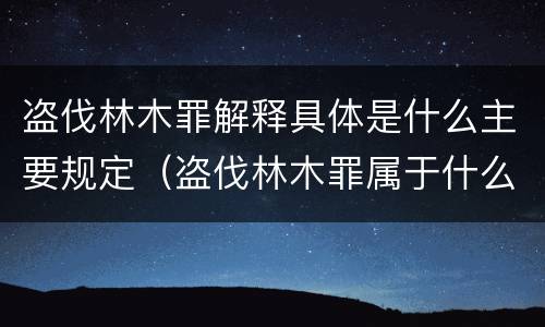 盗伐林木罪解释具体是什么主要规定（盗伐林木罪属于什么犯罪类型）
