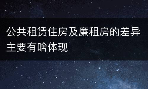 公共租赁住房及廉租房的差异主要有啥体现