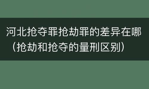 河北抢夺罪抢劫罪的差异在哪（抢劫和抢夺的量刑区别）