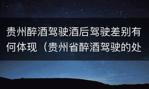 贵州醉酒驾驶酒后驾驶差别有何体现（贵州省醉酒驾驶的处罚最高是多少）
