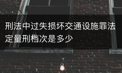 刑法中过失损坏交通设施罪法定量刑档次是多少