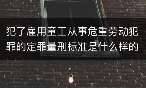 犯了雇用童工从事危重劳动犯罪的定罪量刑标准是什么样的